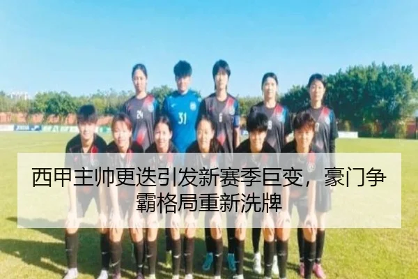 西甲主帅更迭引发新赛季巨变，豪门争霸格局重新洗牌