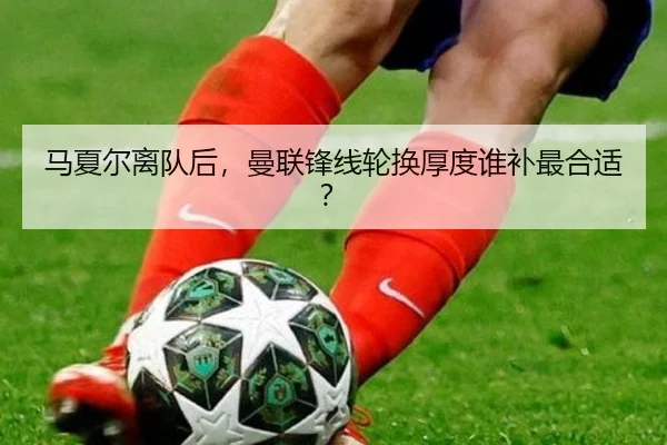 马夏尔离队后，曼联锋线轮换厚度谁补最合适？