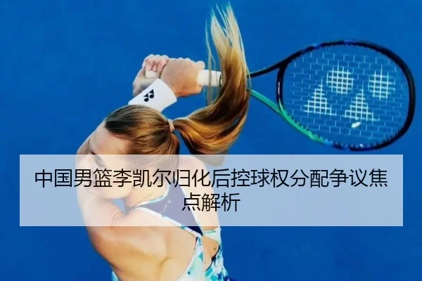 中国男篮李凯尔归化后控球权分配争议焦点解析